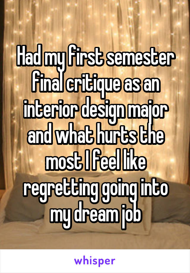 Had my first semester final critique as an interior design major and what hurts the most I feel like regretting going into my dream job
