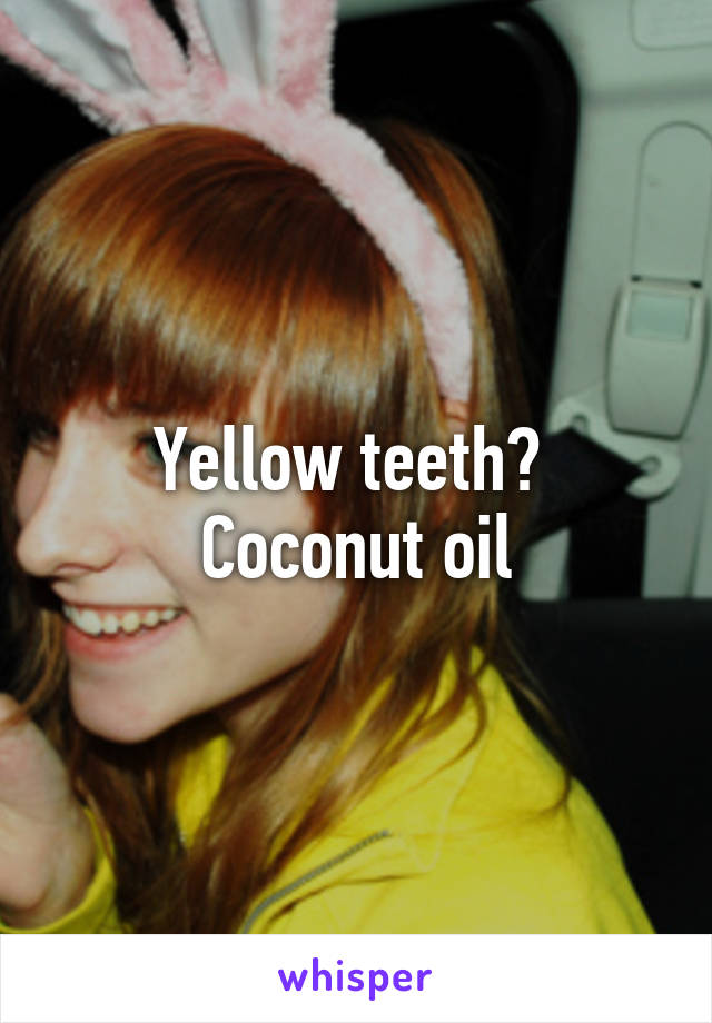 Yellow teeth? 
Coconut oil