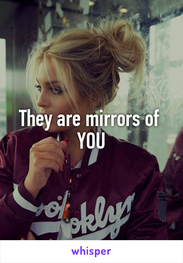 They are mirrors of 
YOU