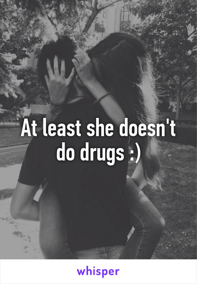 At least she doesn't do drugs :)