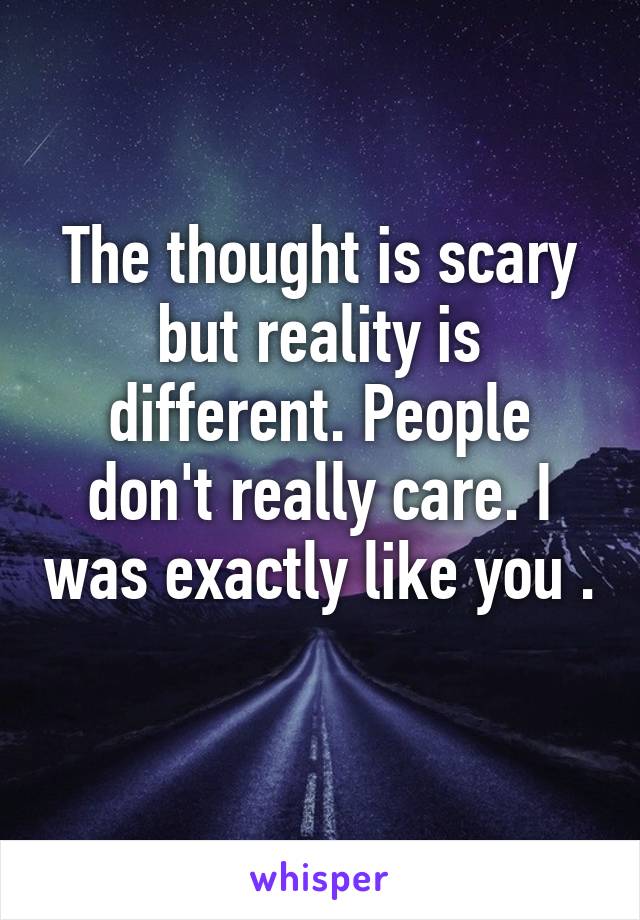 The thought is scary but reality is different. People don't really care. I was exactly like you . 