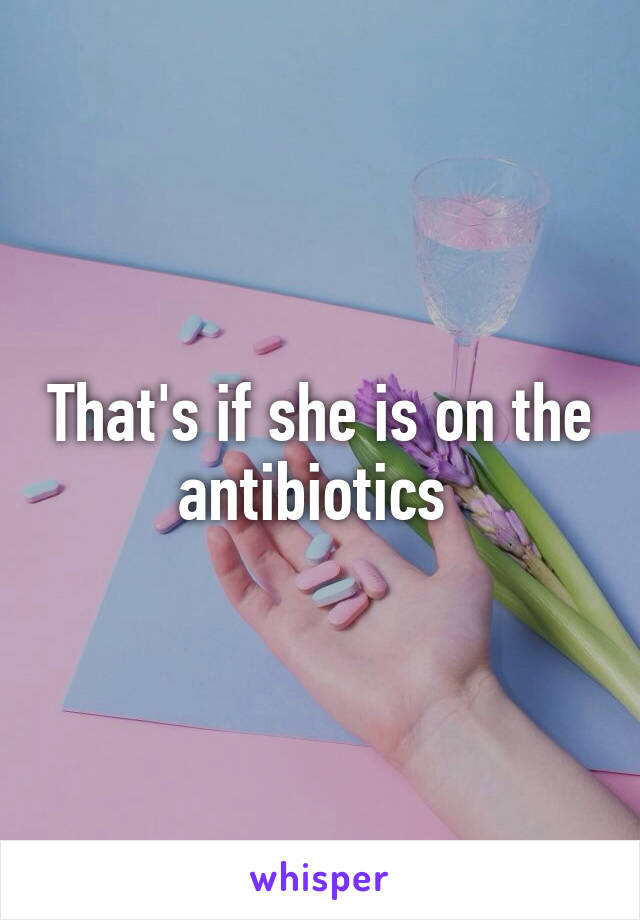 That's if she is on the antibiotics 