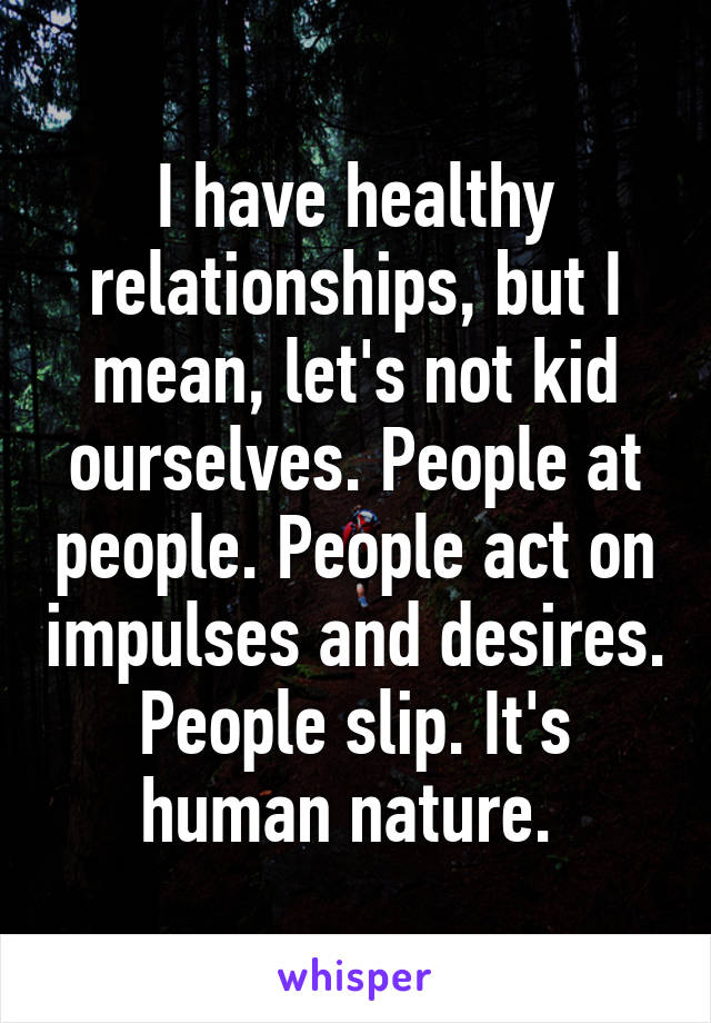 I have healthy relationships, but I mean, let's not kid ourselves. People at people. People act on impulses and desires. People slip. It's human nature. 