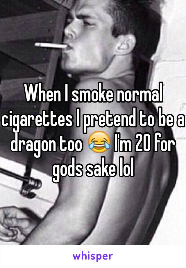 When I smoke normal cigarettes I pretend to be a dragon too 😂 I'm 20 for gods sake lol