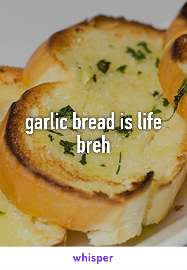garlic bread is life breh