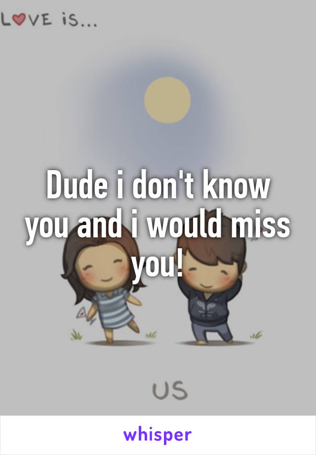 Dude i don't know you and i would miss you!