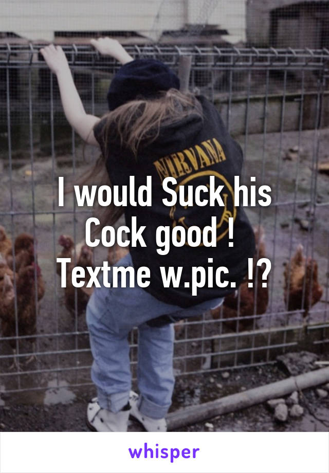 I would Suck his
Cock good ! 
Textme w.pic. !?