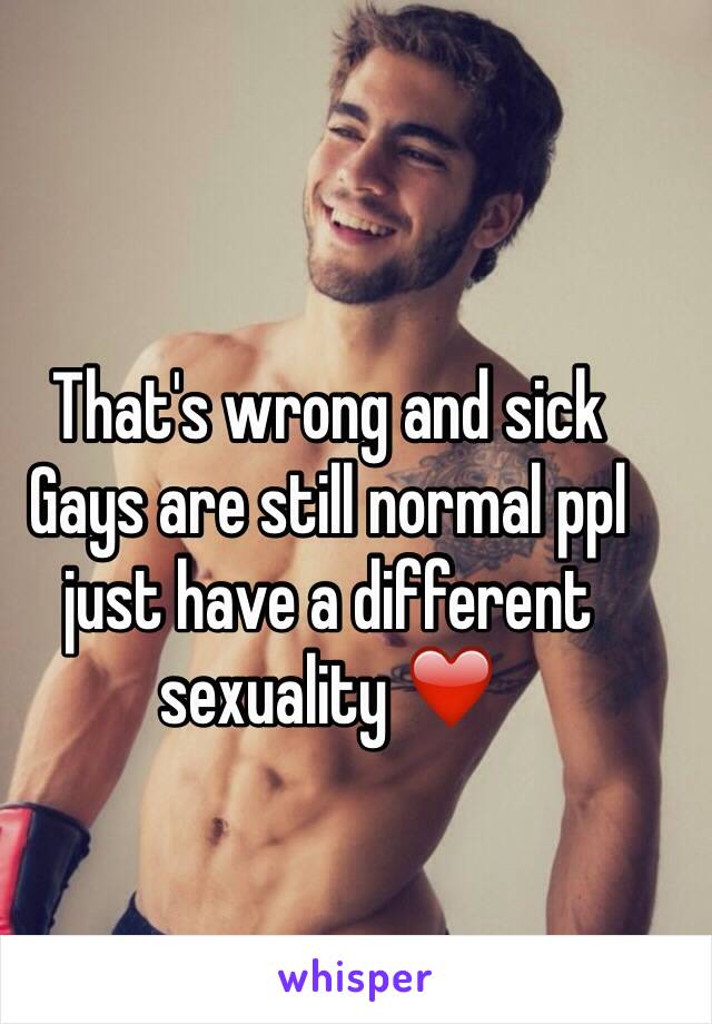 That's wrong and sick 
Gays are still normal ppl just have a different sexuality ❤️ 