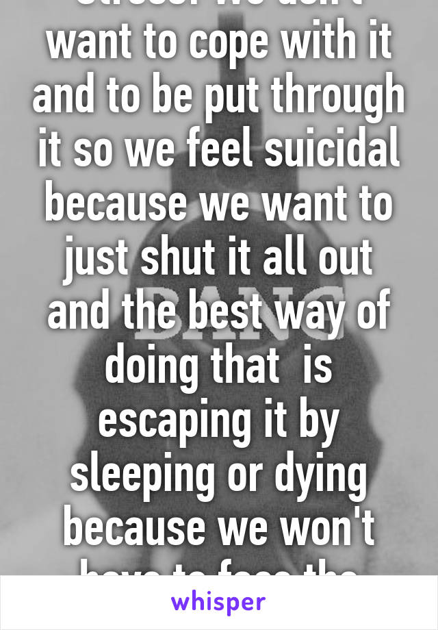 Stress! We don't want to cope with it and to be put through it so we feel suicidal because we want to just shut it all out and the best way of doing that  is escaping it by sleeping or dying because we won't have to face the stress