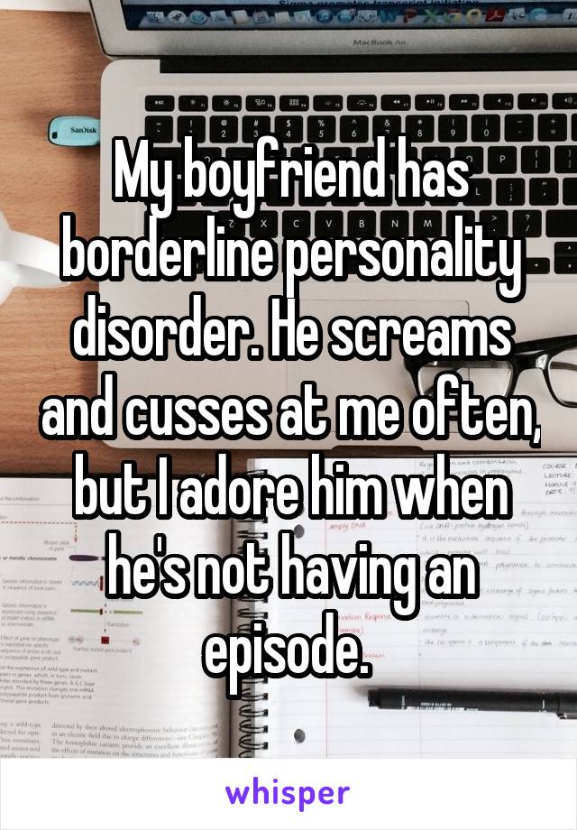 My boyfriend has borderline personality disorder. He screams and cusses at me often, but I adore him when he's not having an episode. 