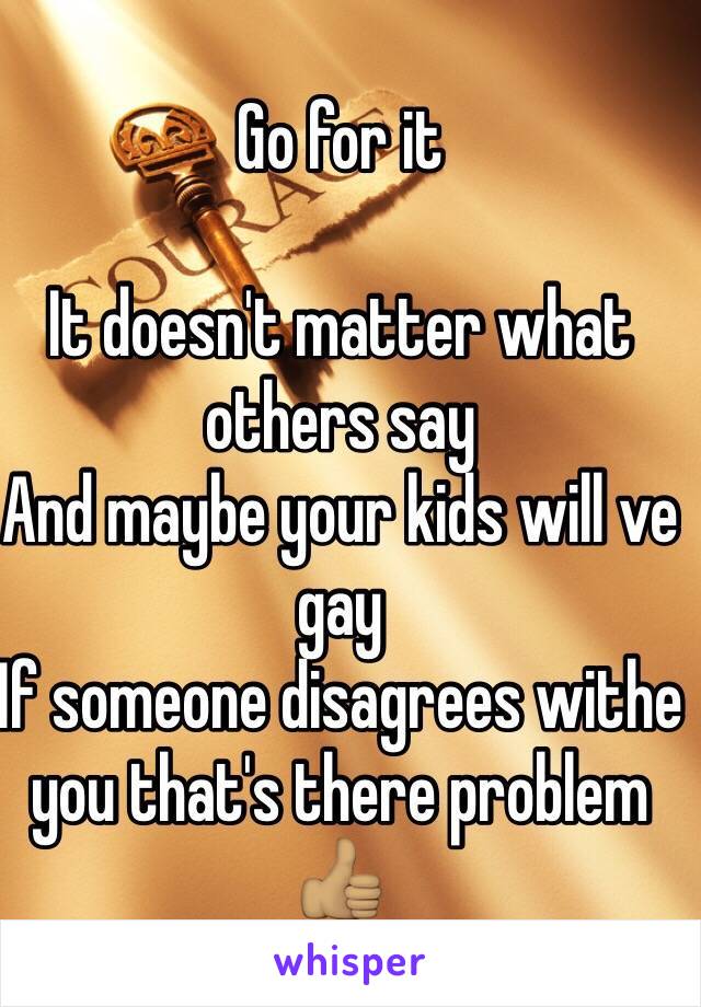 Go for it 

It doesn't matter what others say
And maybe your kids will ve gay
If someone disagrees withe you that's there problem 👍🏽