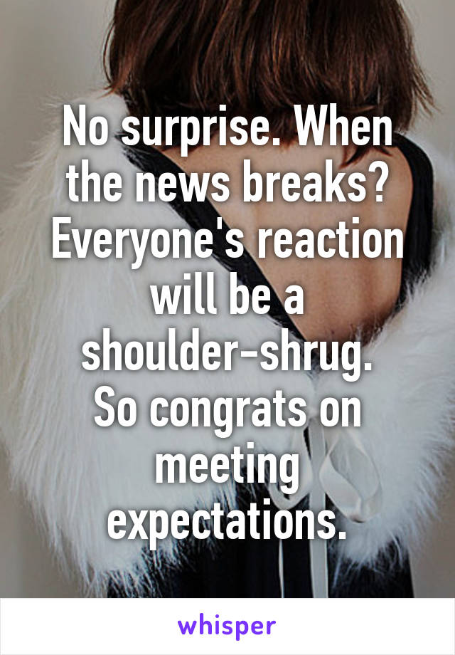 No surprise. When the news breaks? Everyone's reaction will be a shoulder-shrug.
So congrats on meeting expectations.