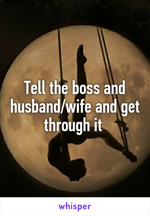 Tell the boss and husband/wife and get through it 