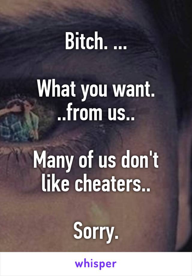 Bitch. ...

What you want. ..from us..

Many of us don't like cheaters..

Sorry.