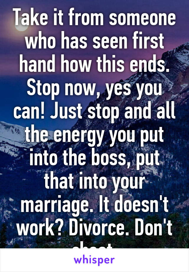 Take it from someone who has seen first hand how this ends. Stop now, yes you can! Just stop and all the energy you put into the boss, put that into your marriage. It doesn't work? Divorce. Don't cheat.