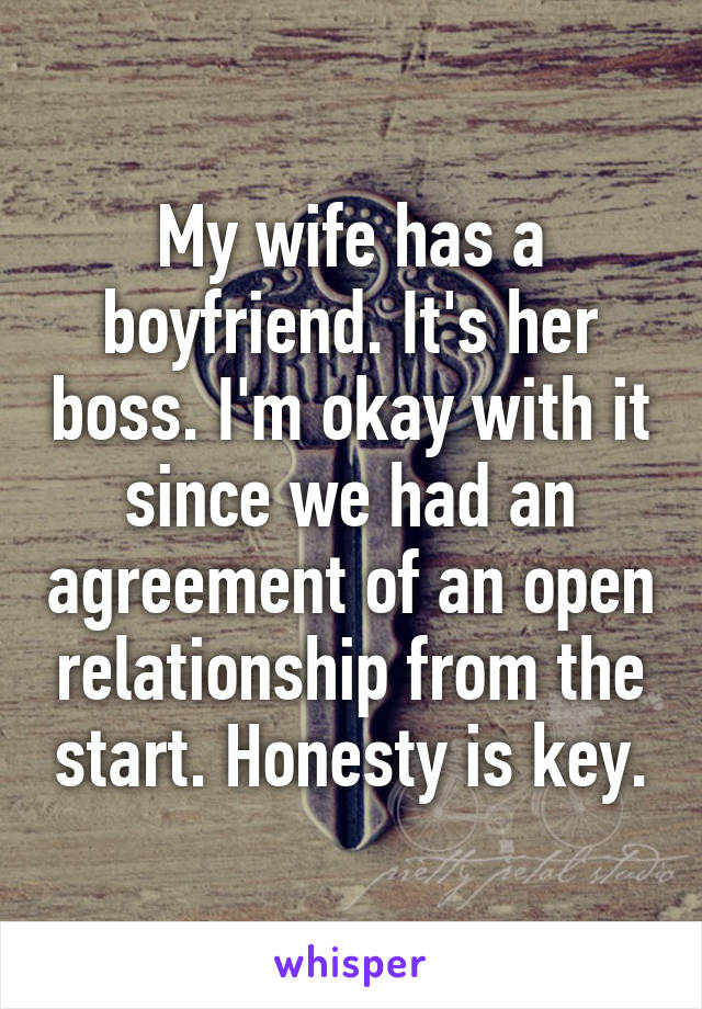 My wife has a boyfriend. It's her boss. I'm okay with it since we had an agreement of an open relationship from the start. Honesty is key.