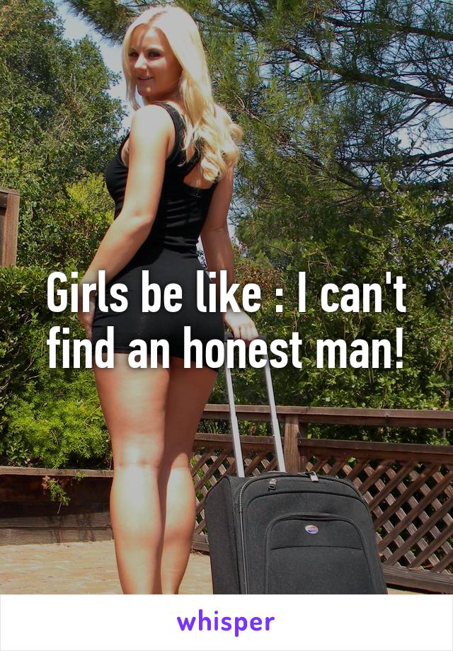 Girls be like : I can't find an honest man!