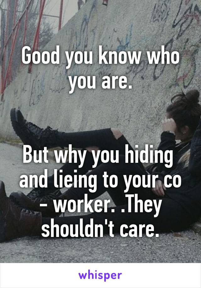 Good you know who you are.


But why you hiding  and lieing to your co - worker. .They shouldn't care.