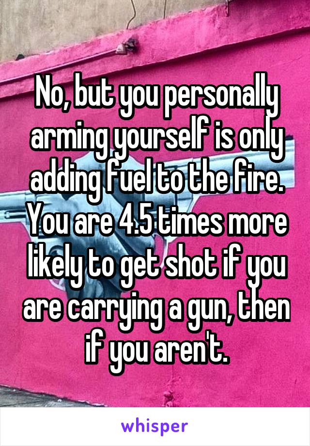 No, but you personally arming yourself is only adding fuel to the fire. You are 4.5 times more likely to get shot if you are carrying a gun, then if you aren't.