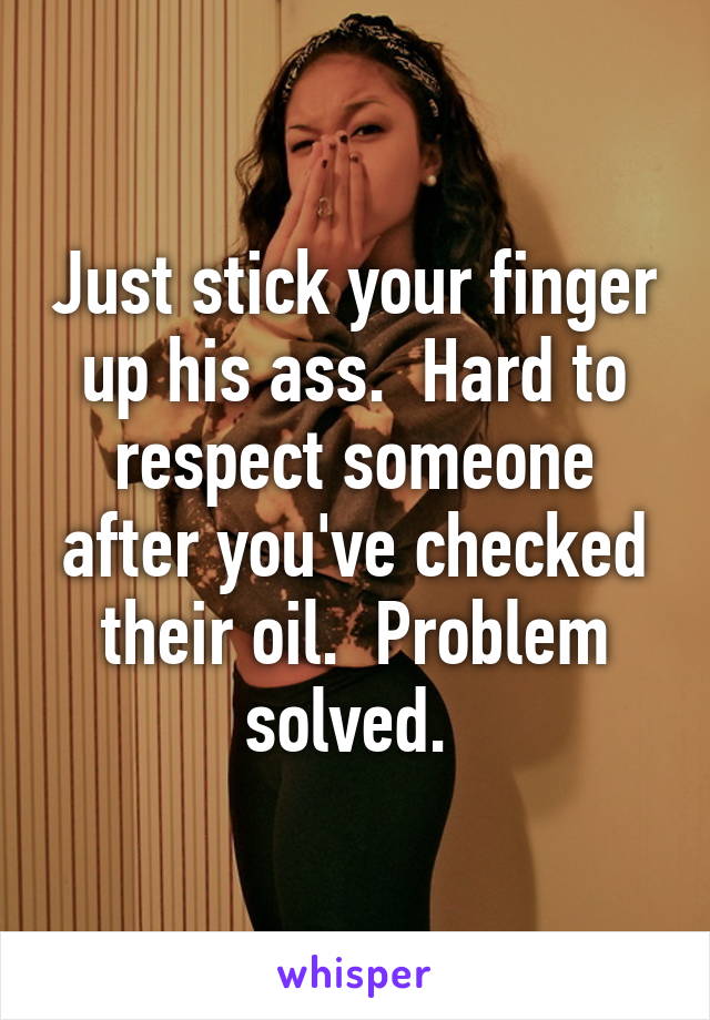 Just stick your finger up his ass.  Hard to respect someone after you've checked their oil.  Problem solved. 