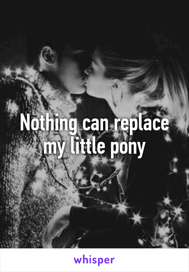 Nothing can replace my little pony