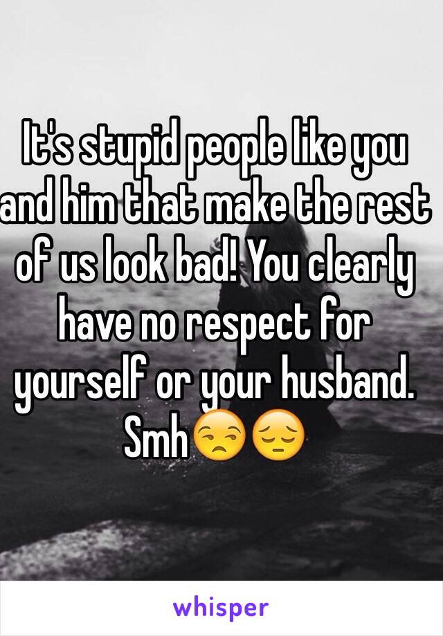 It's stupid people like you and him that make the rest of us look bad! You clearly have no respect for yourself or your husband. Smh😒😔