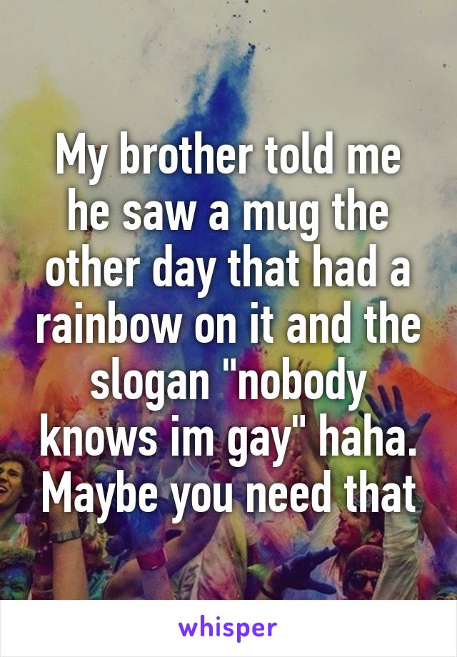 My brother told me he saw a mug the other day that had a rainbow on it and the slogan "nobody knows im gay" haha. Maybe you need that
