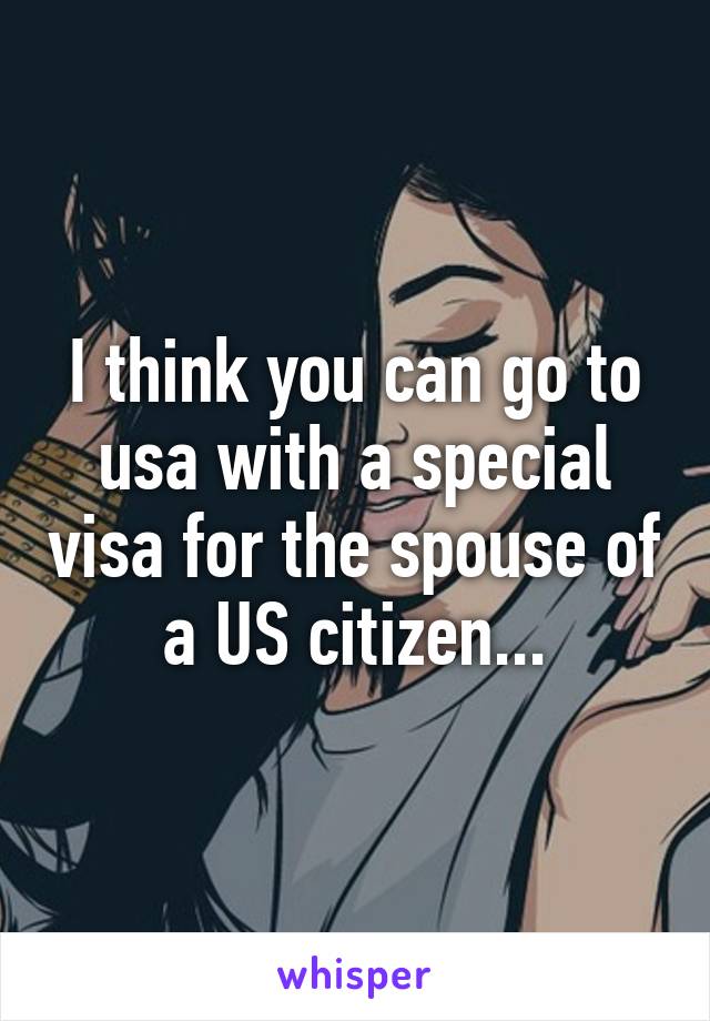 I think you can go to usa with a special visa for the spouse of a US citizen...