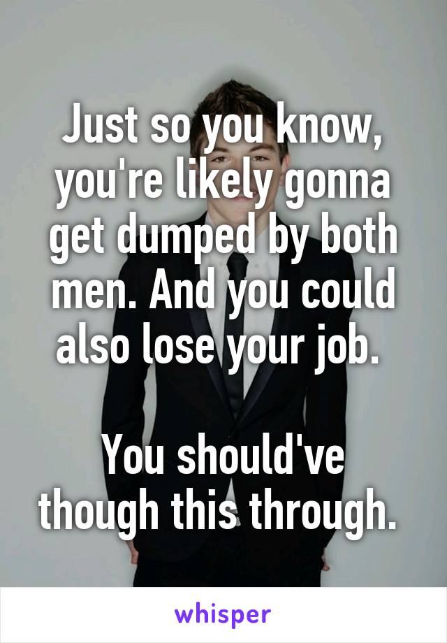 Just so you know, you're likely gonna get dumped by both men. And you could also lose your job. 

You should've though this through. 