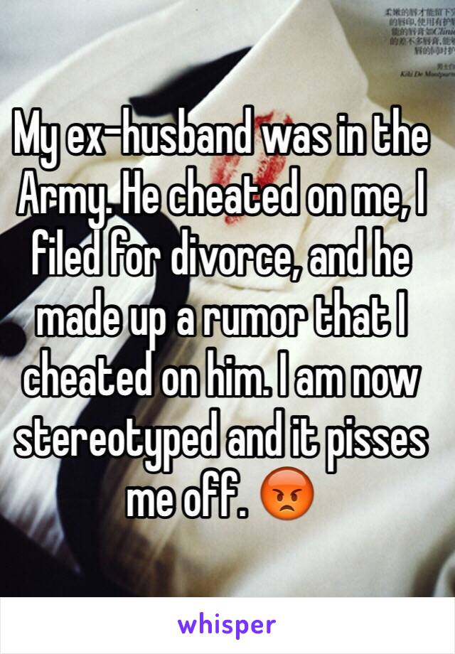 My ex-husband was in the Army. He cheated on me, I filed for divorce, and he made up a rumor that I cheated on him. I am now stereotyped and it pisses me off. 😡