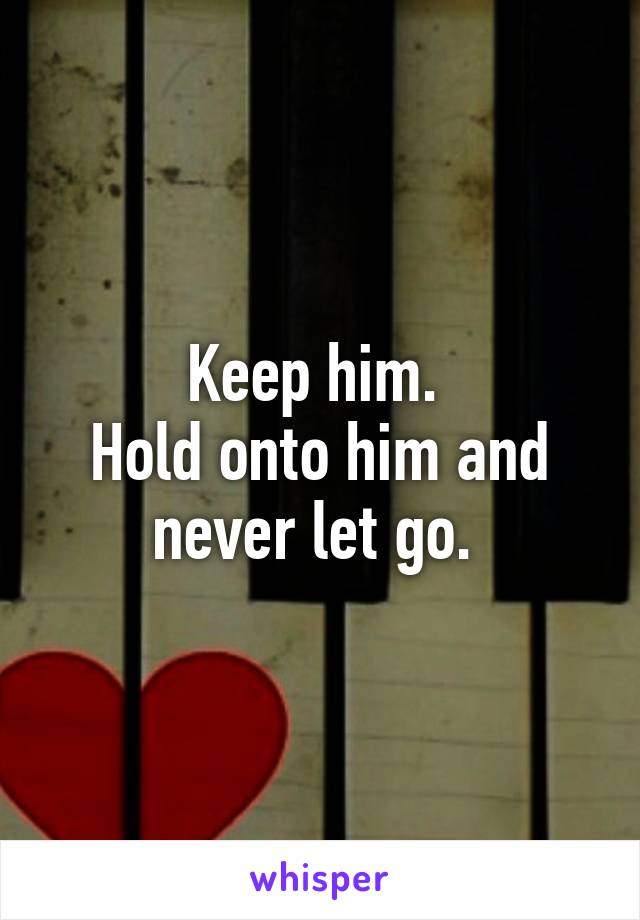 Keep him. 
Hold onto him and never let go. 