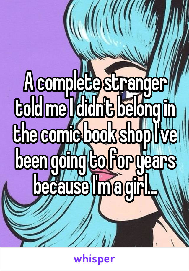 A complete stranger told me I didn't belong in the comic book shop I've been going to for years because I'm a girl...