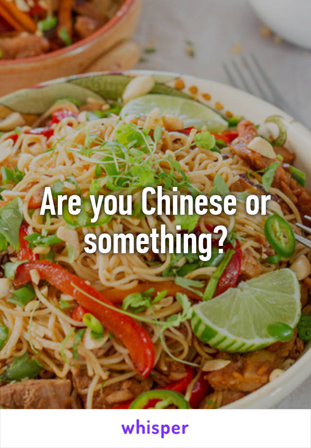 Are you Chinese or something?