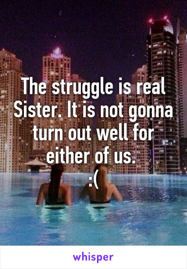 The struggle is real Sister. It is not gonna turn out well for either of us. 
:(