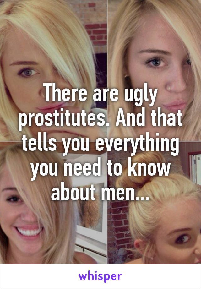 There are ugly prostitutes. And that tells you everything you need to know about men...