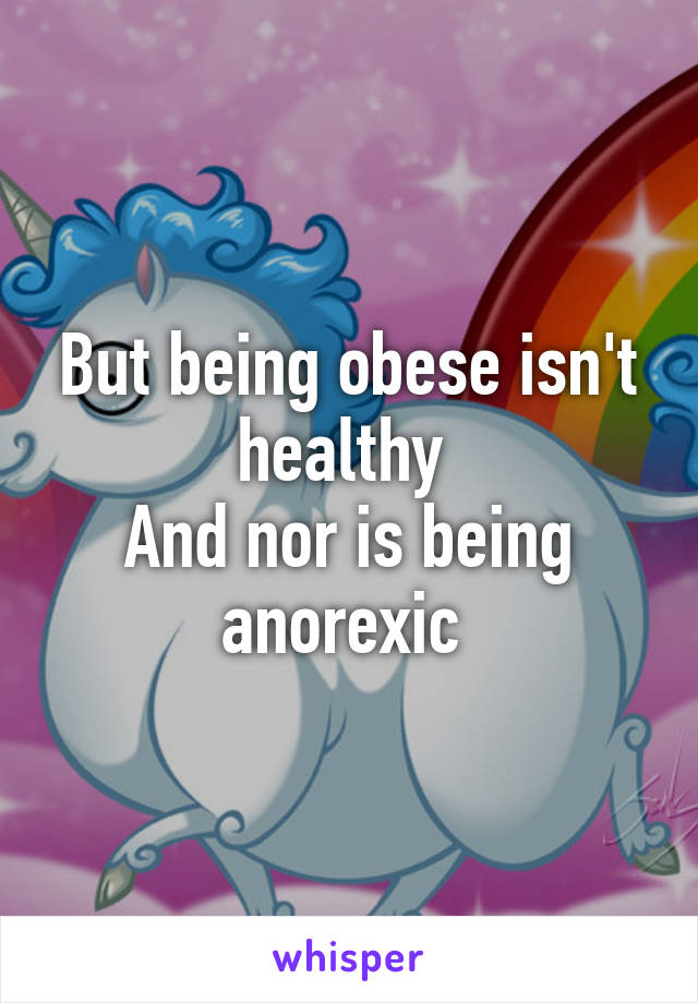 But being obese isn't healthy 
And nor is being anorexic 