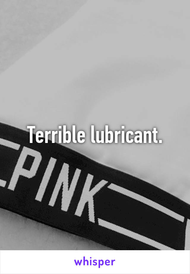Terrible lubricant.