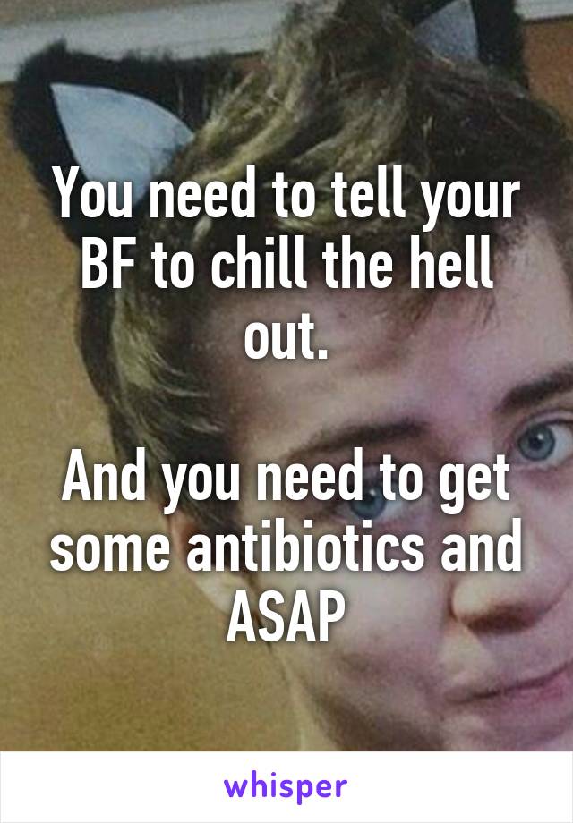 You need to tell your BF to chill the hell out.

And you need to get some antibiotics and ASAP