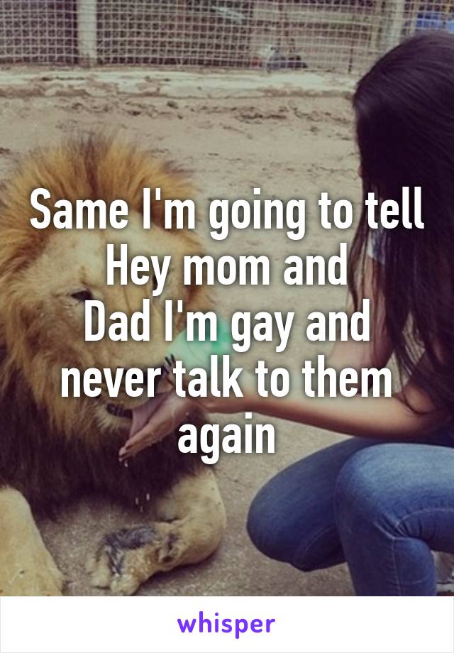 Same I'm going to tell
Hey mom and
Dad I'm gay and never talk to them again