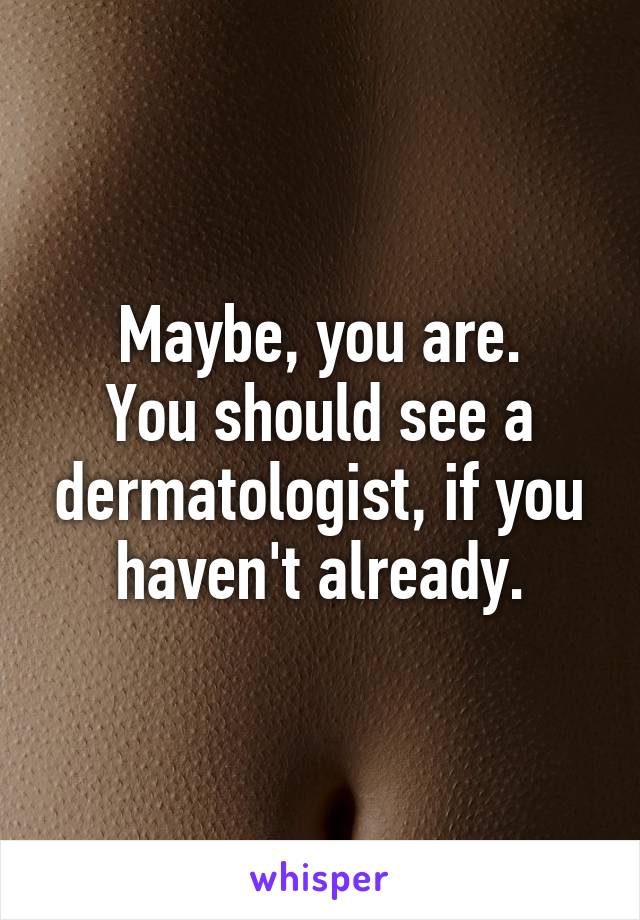 Maybe, you are.
You should see a dermatologist, if you haven't already.
