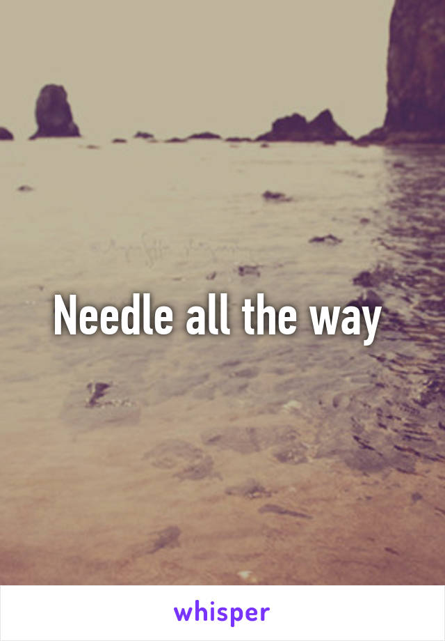 Needle all the way 