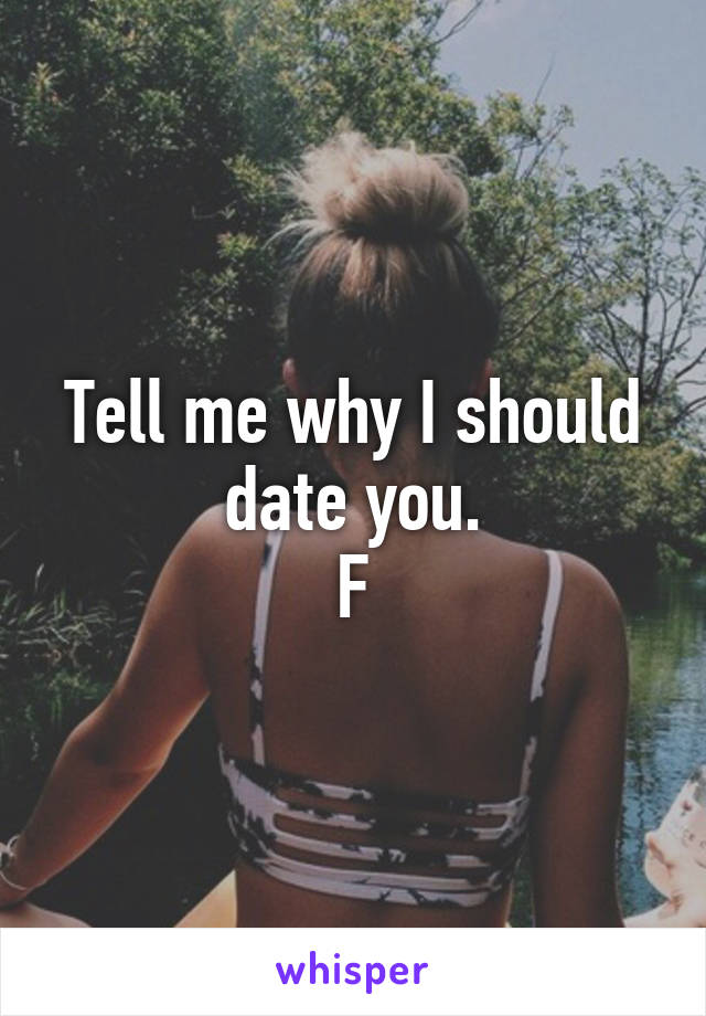 Tell me why I should date you.
F