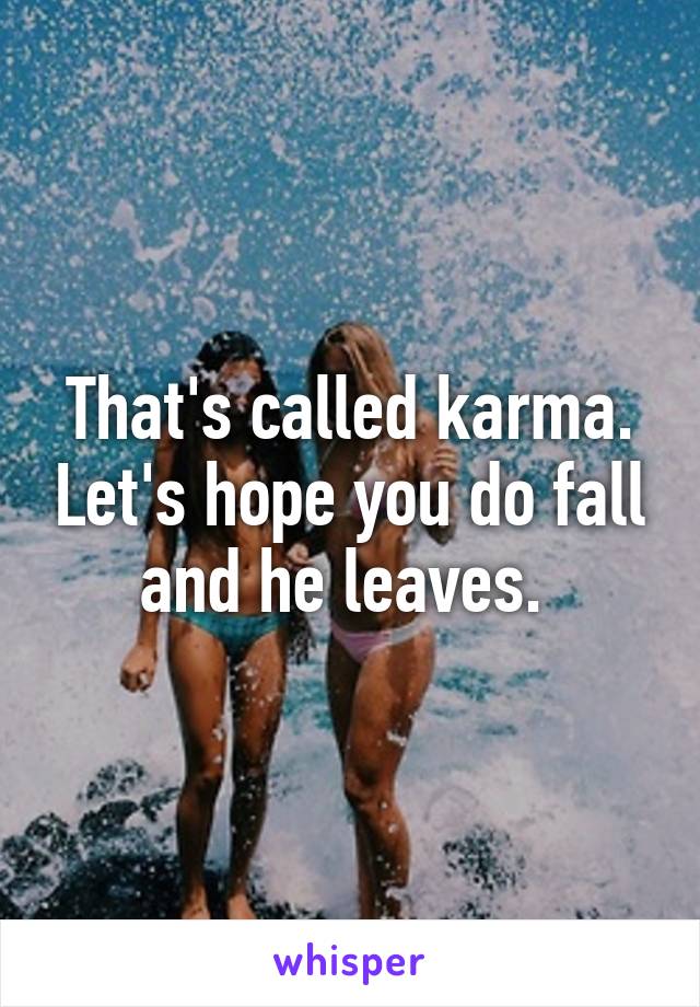 That's called karma. Let's hope you do fall and he leaves. 