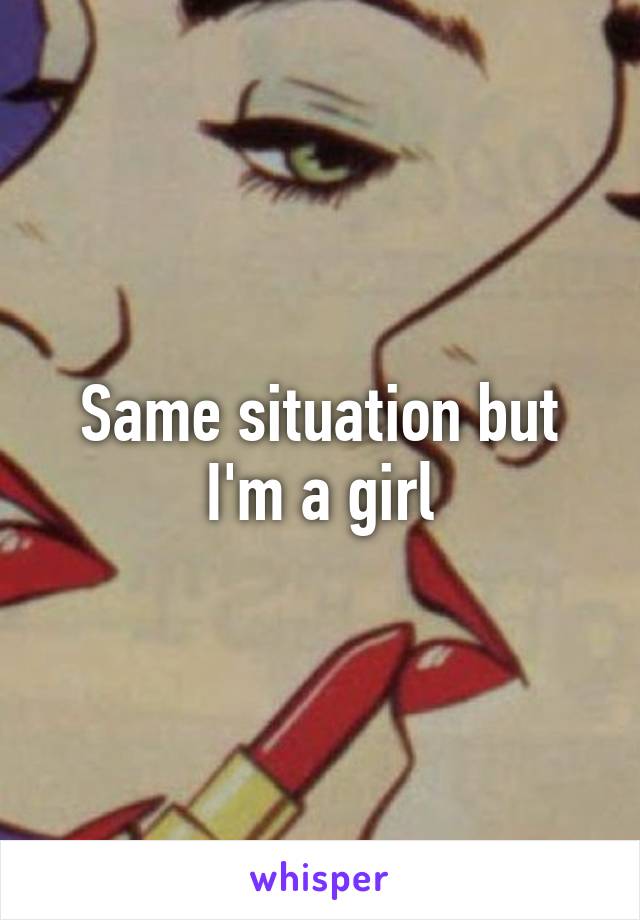 Same situation but I'm a girl