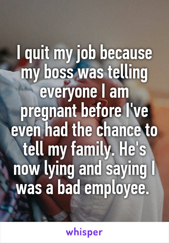 I quit my job because my boss was telling everyone I am pregnant before I've even had the chance to tell my family. He's now lying and saying I was a bad employee. 