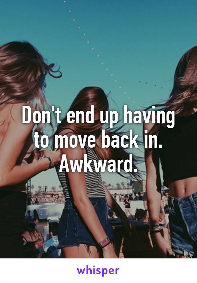 Don't end up having to move back in. Awkward.