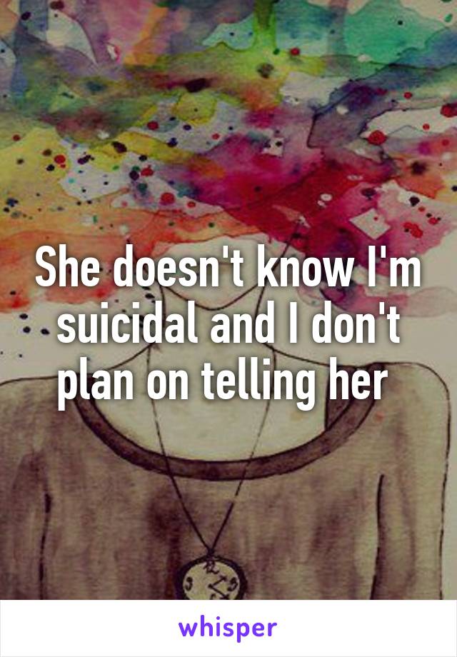 She doesn't know I'm suicidal and I don't plan on telling her 