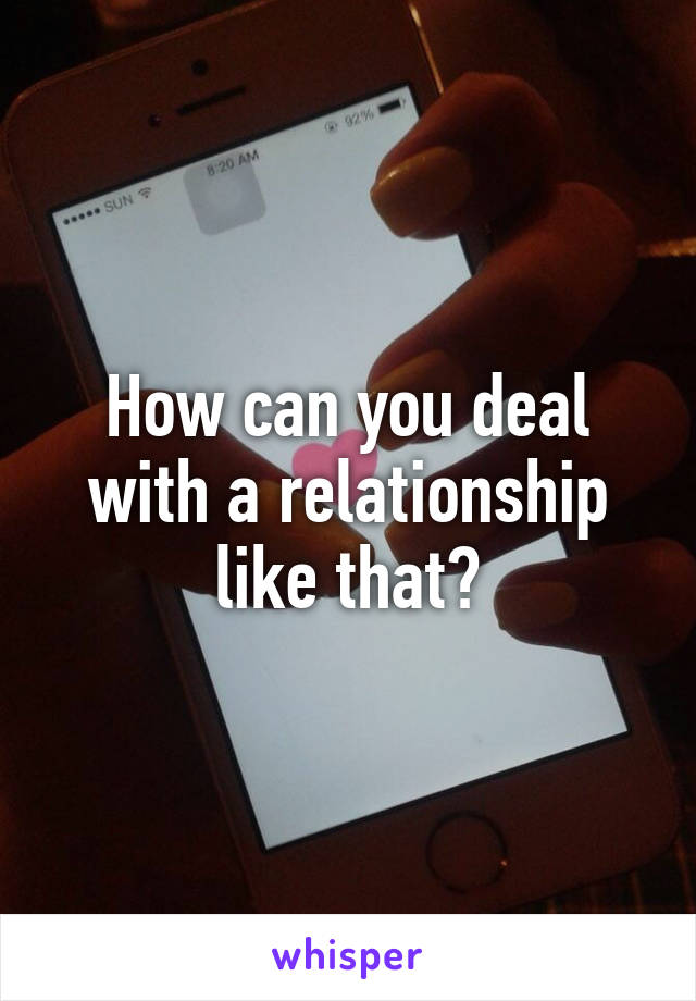 How can you deal with a relationship like that?