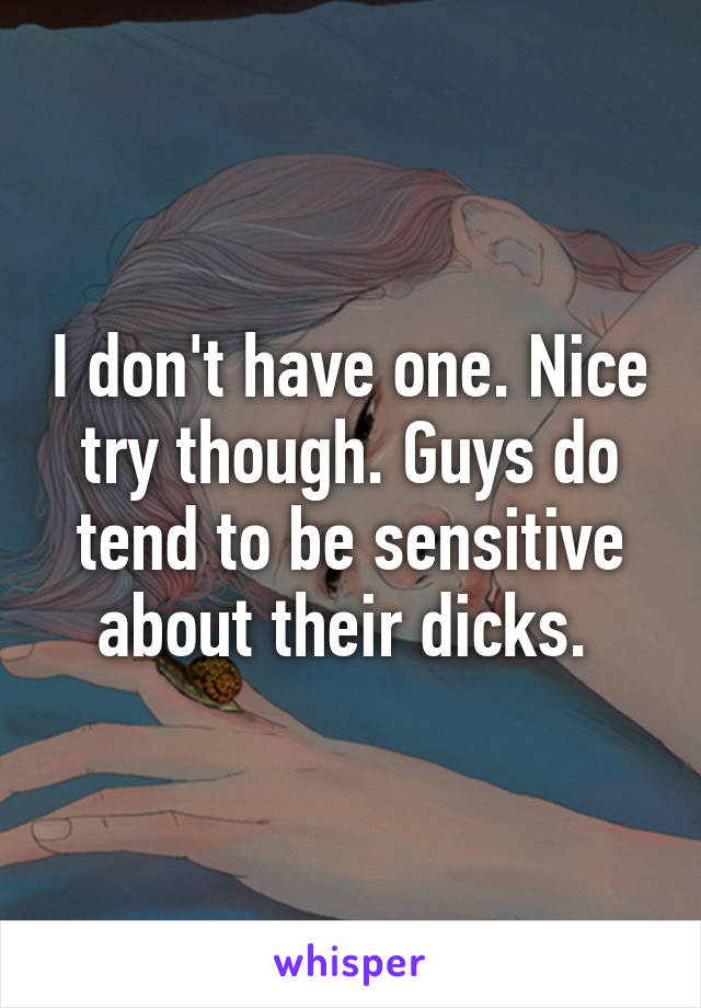 I don't have one. Nice try though. Guys do tend to be sensitive about their dicks. 