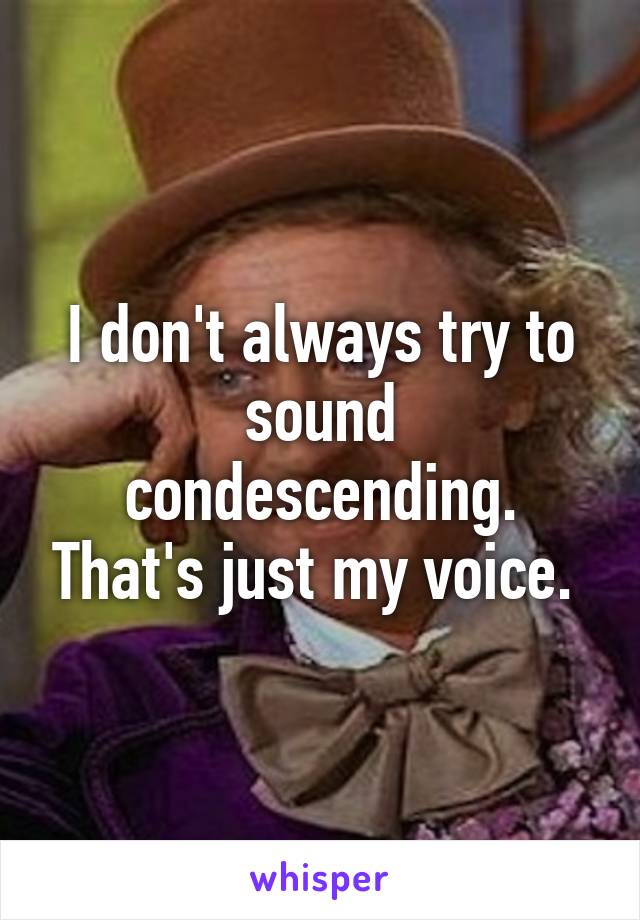 I don't always try to sound condescending. That's just my voice. 